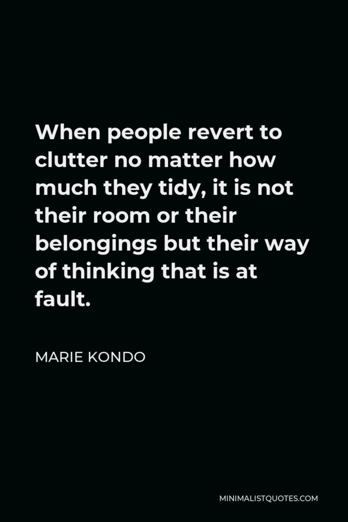 Marie Kondo Quote - When people revert to clutter no matter how much they tidy, it is not their room or their belongings but their way of thinking that is at fault.