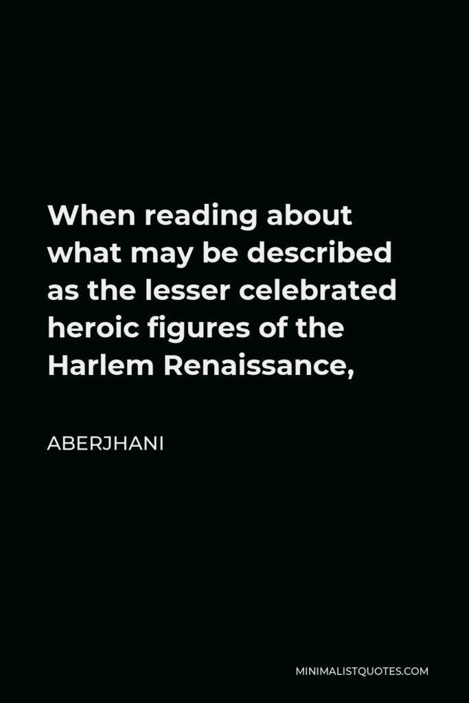 Aberjhani Quote - When reading about what may be described as the lesser celebrated heroic figures of the Harlem Renaissance,
