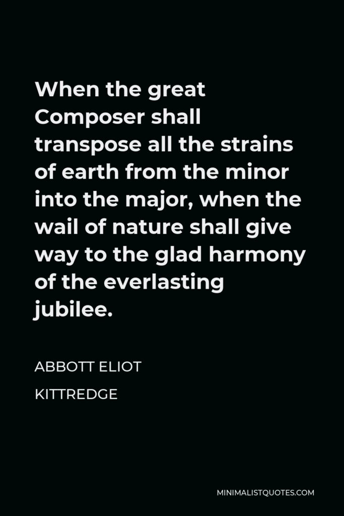 Abbott Eliot Kittredge Quote - When the great Composer shall transpose all the strains of earth from the minor into the major, when the wail of nature shall give way to the glad harmony of the everlasting jubilee.