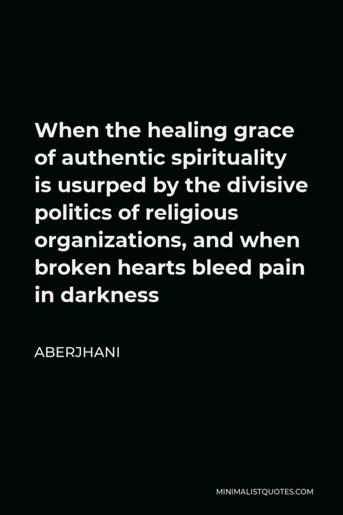 Aberjhani Quote - When the healing grace of authentic spirituality is usurped by the divisive politics of religious organizations, and when broken hearts bleed pain in darkness