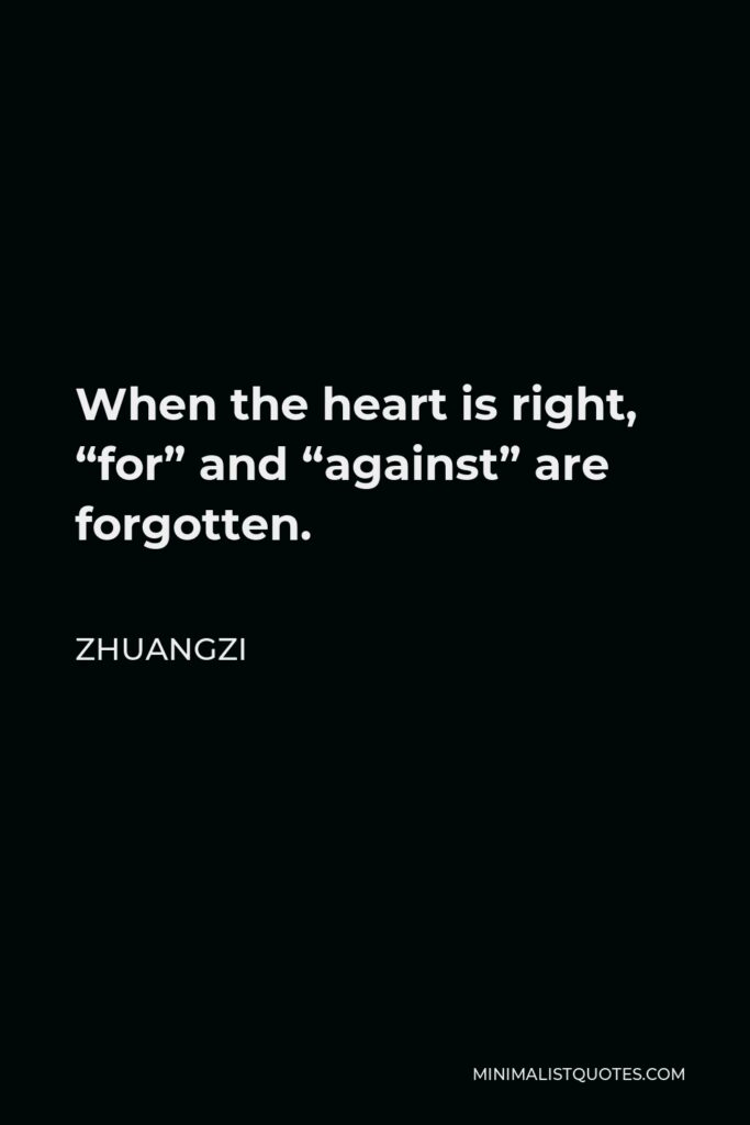 Zhuangzi Quote - When the heart is right, “for” and “against” are forgotten.