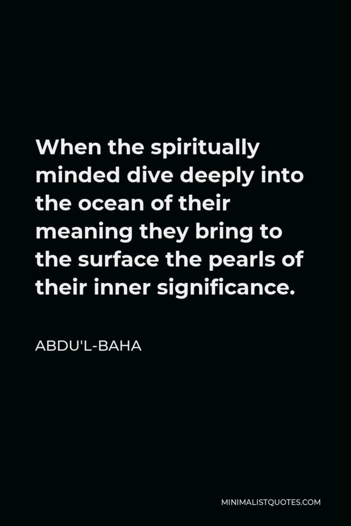 Abdu'l-Baha Quote - When the spiritually minded dive deeply into the ocean of their meaning they bring to the surface the pearls of their inner significance.