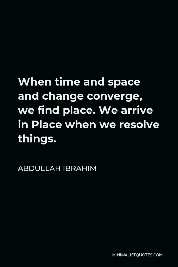 Abdullah Ibrahim Quote - When time and space and change converge, we find place. We arrive in Place when we resolve things.