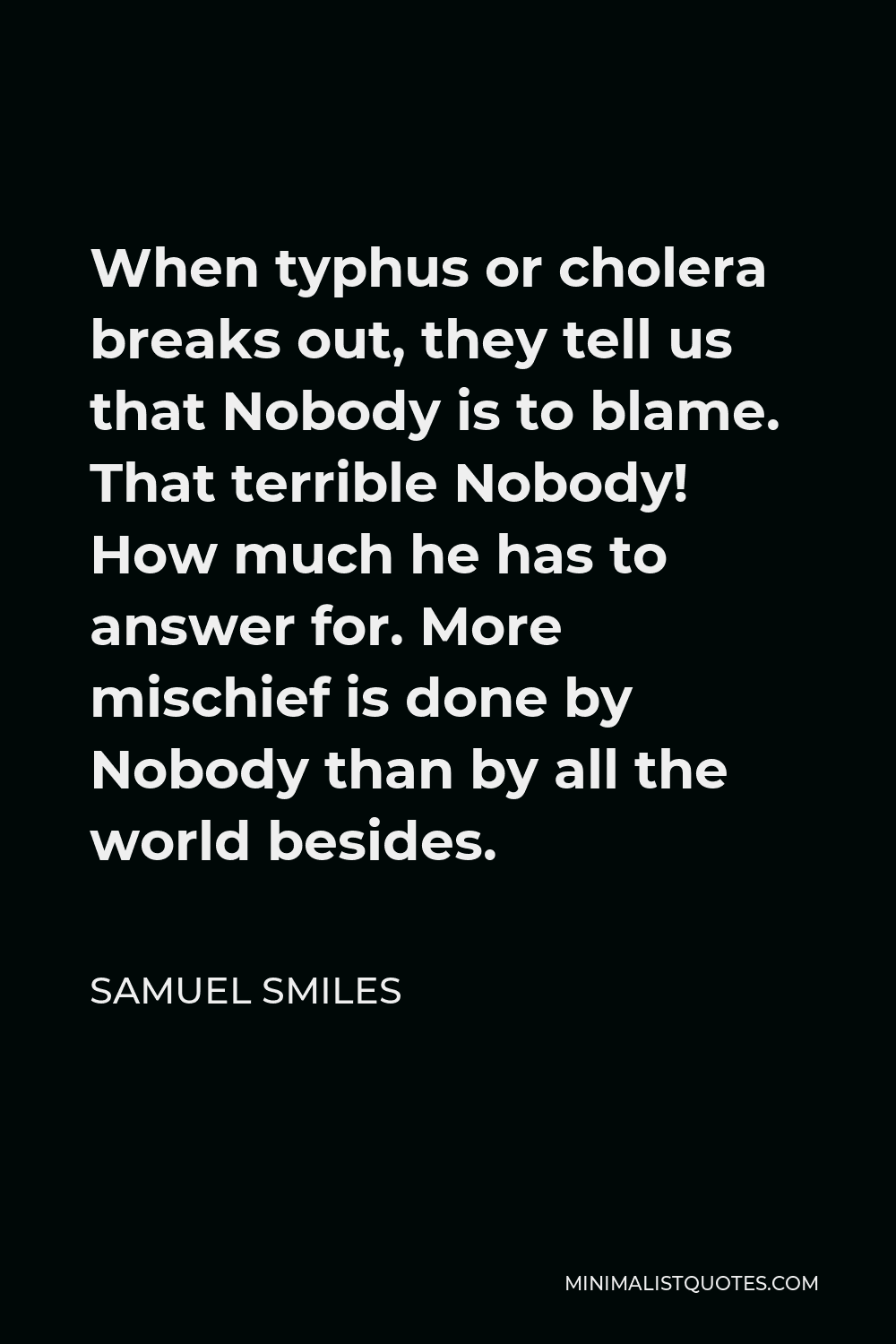 Samuel Smiles Quote - When typhus or cholera breaks out, they tell us that Nobody is to blame. That terrible Nobody! How much he has to answer for. More mischief is done by Nobody than by all the world besides.