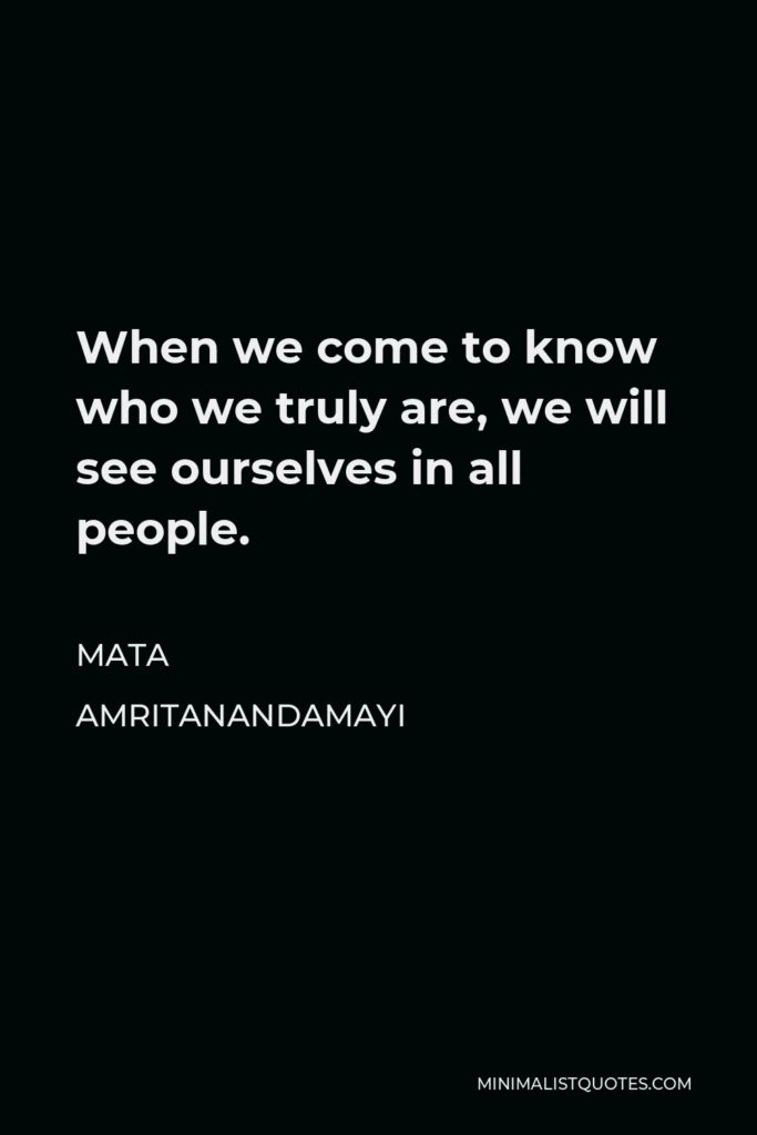 Mata Amritanandamayi Quote - When we come to know who we truly are, we will see ourselves in all people.
