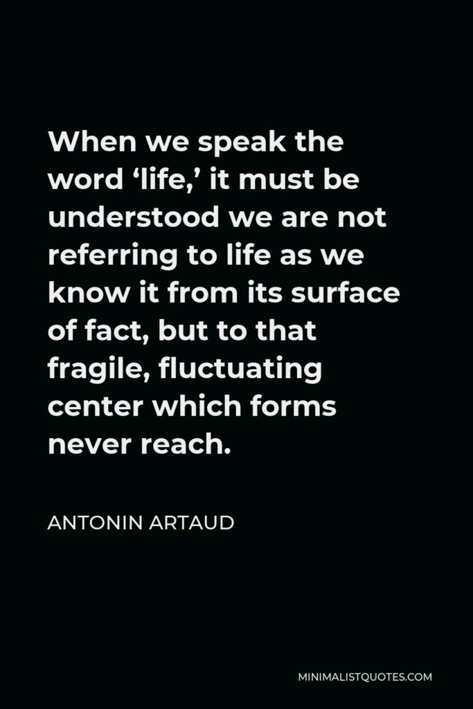 Antonin Artaud Quote - When we speak the word ‘life,’ it must be understood we are not referring to life as we know it from its surface of fact, but to that fragile, fluctuating center which forms never reach.