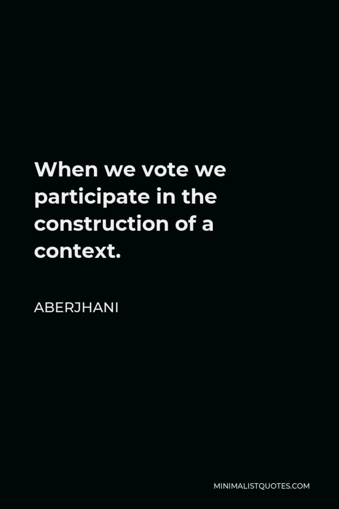 Aberjhani Quote - When we vote we participate in the construction of a context.