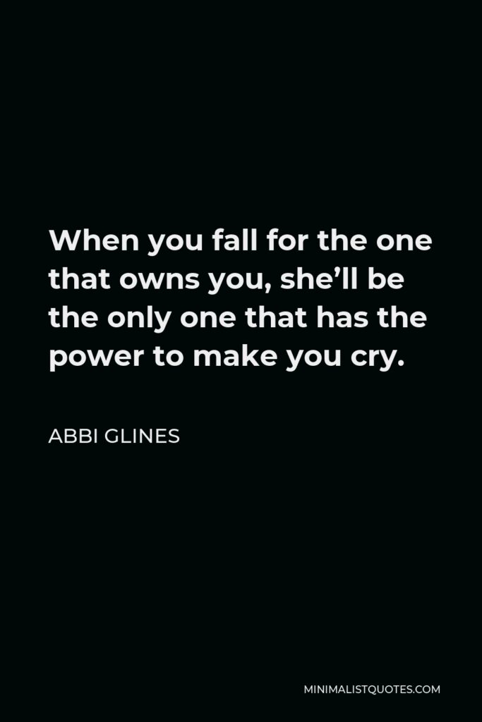 Abbi Glines Quote - When you fall for the one that owns you, she’ll be the only one that has the power to make you cry.