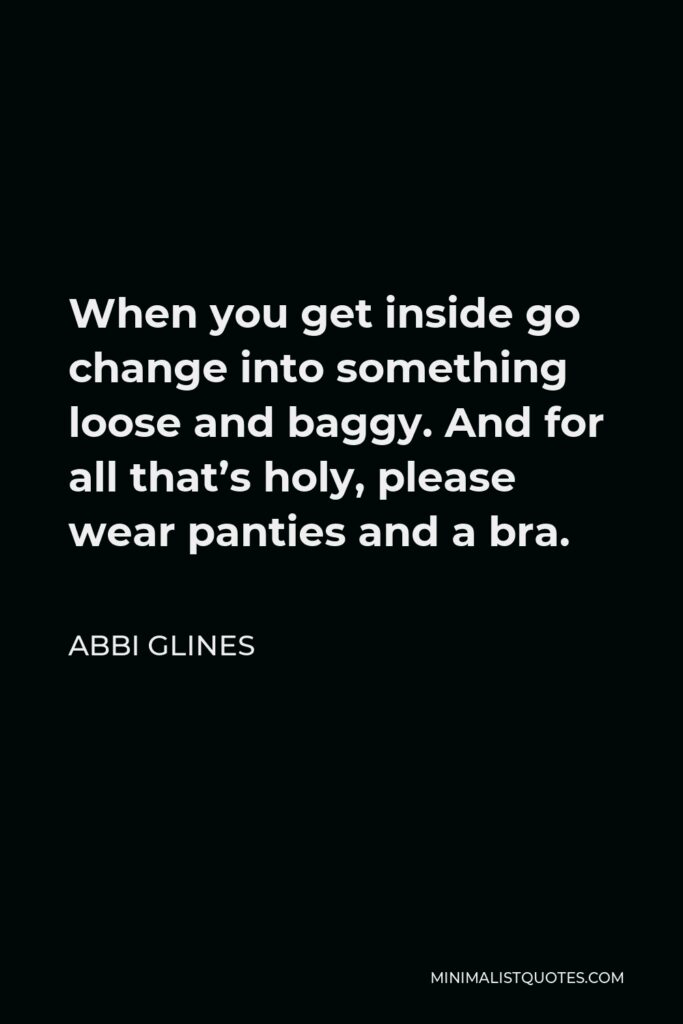 Abbi Glines Quote - When you get inside go change into something loose and baggy. And for all that’s holy, please wear panties and a bra.
