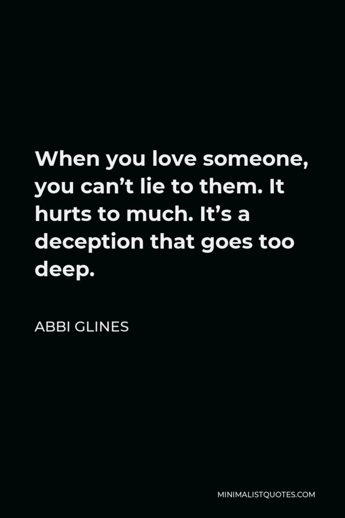Abbi Glines Quote - When you love someone, you can’t lie to them. It hurts to much. It’s a deception that goes too deep.