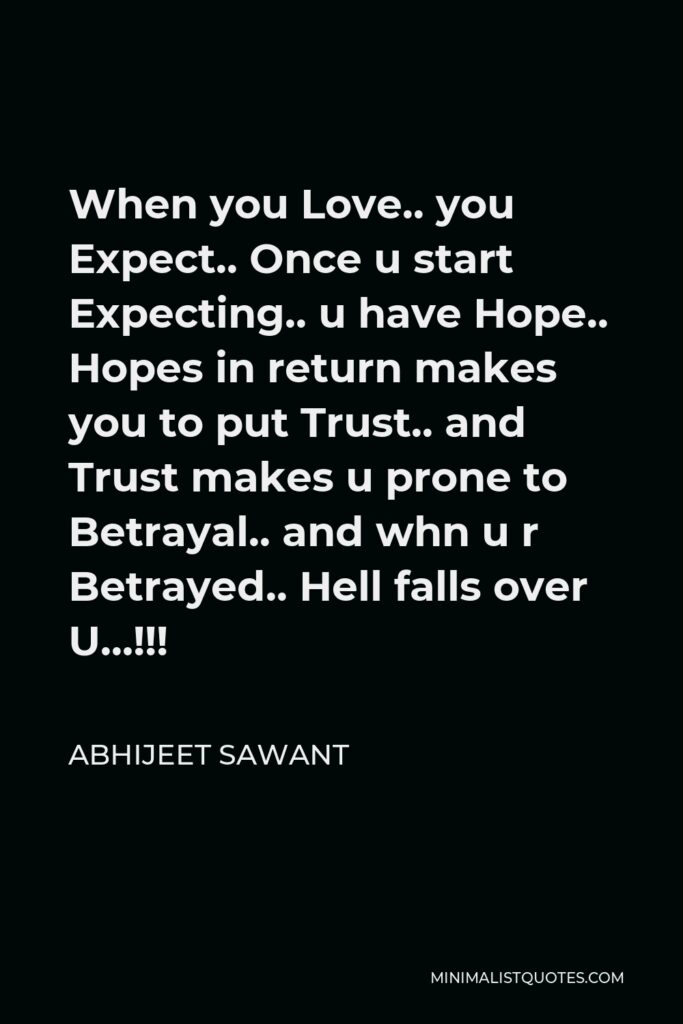 Abhijeet Sawant Quote - When you Love.. you Expect.. Once u start Expecting.. u have Hope.. Hopes in return makes you to put Trust.. and Trust makes u prone to Betrayal.. and whn u r Betrayed.. Hell falls over U…!!!
