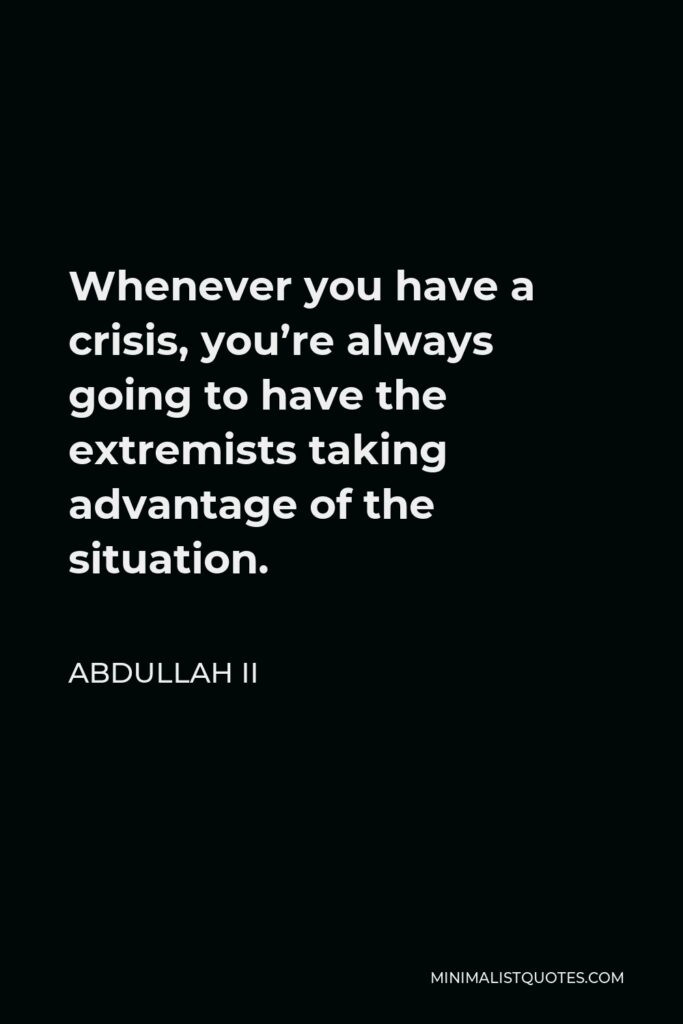 Abdullah II Quote - Whenever you have a crisis, you’re always going to have the extremists taking advantage of the situation.
