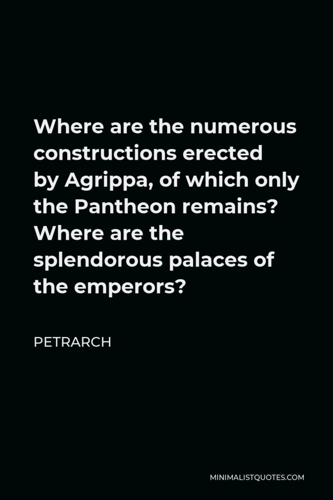 Petrarch Quote - Where are the numerous constructions erected by Agrippa, of which only the Pantheon remains? Where are the splendorous palaces of the emperors?
