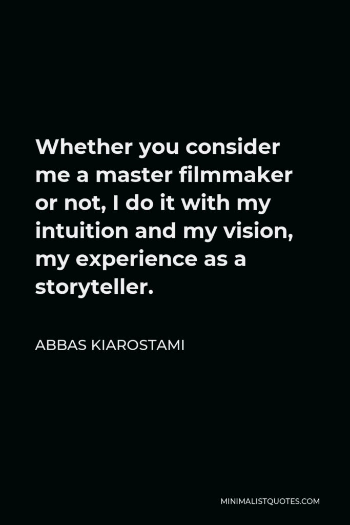 Abbas Kiarostami Quote - Whether you consider me a master filmmaker or not, I do it with my intuition and my vision, my experience as a storyteller.
