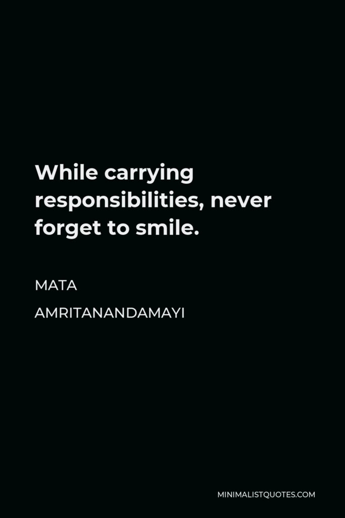 Mata Amritanandamayi Quote - While carrying responsibilities, never forget to smile.
