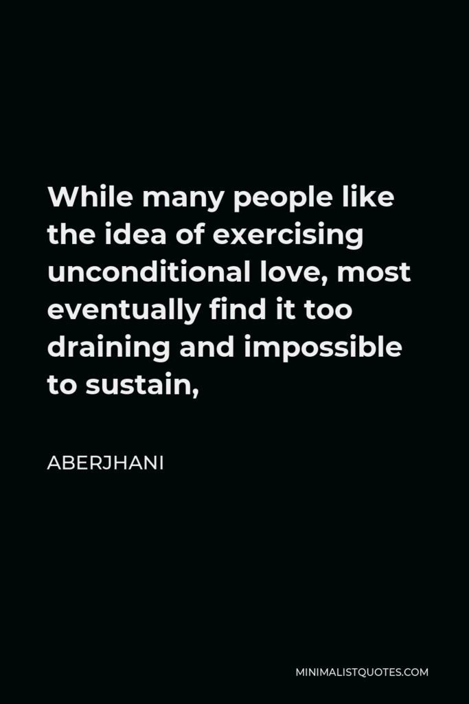 Aberjhani Quote - While many people like the idea of exercising unconditional love, most eventually find it too draining and impossible to sustain,