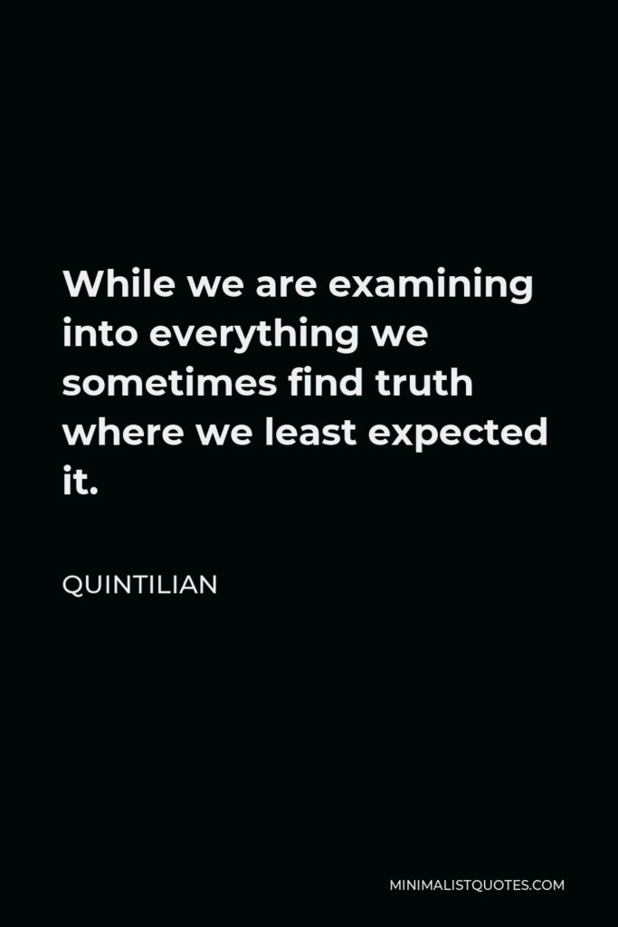 Quintilian Quote - While we are examining into everything we sometimes find truth where we least expected it.