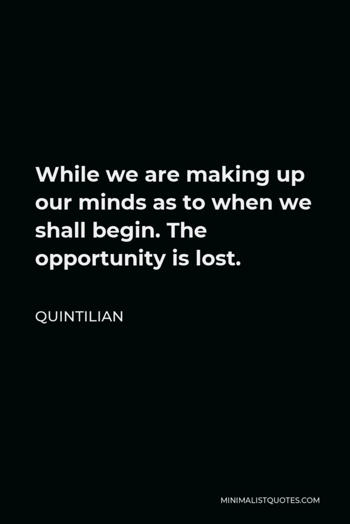 Quintilian Quote - While we are making up our minds as to when we shall begin. The opportunity is lost.