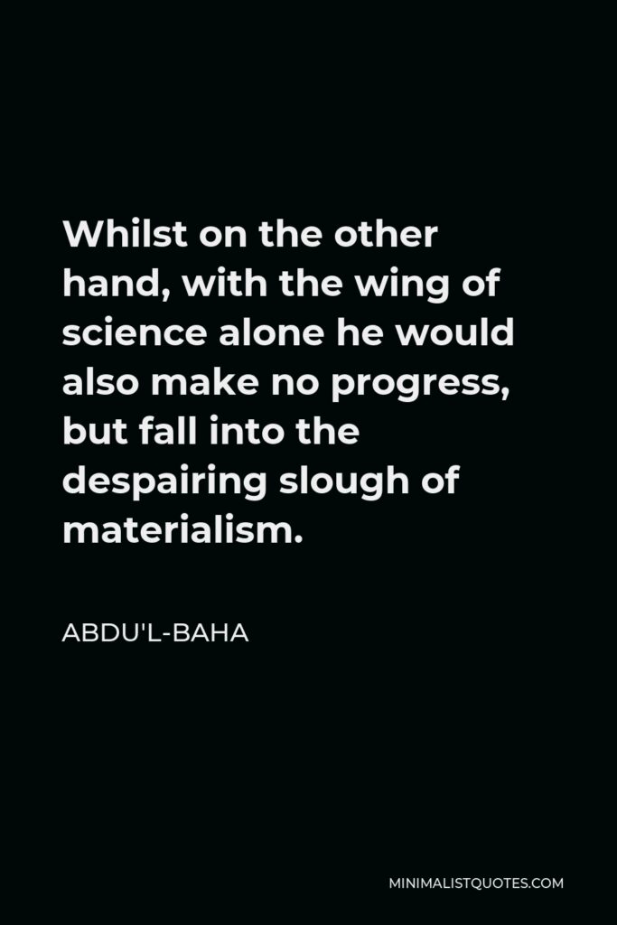 Abdu'l-Baha Quote - Whilst on the other hand, with the wing of science alone he would also make no progress, but fall into the despairing slough of materialism.