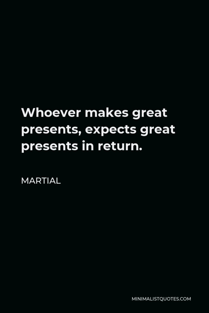 Martial Quote - Whoever makes great presents, expects great presents in return.