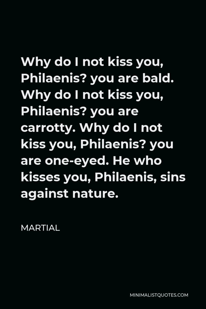 Martial Quote - Why do I not kiss you, Philaenis? you are bald. Why do I not kiss you, Philaenis? you are carrotty. Why do I not kiss you, Philaenis? you are one-eyed. He who kisses you, Philaenis, sins against nature.