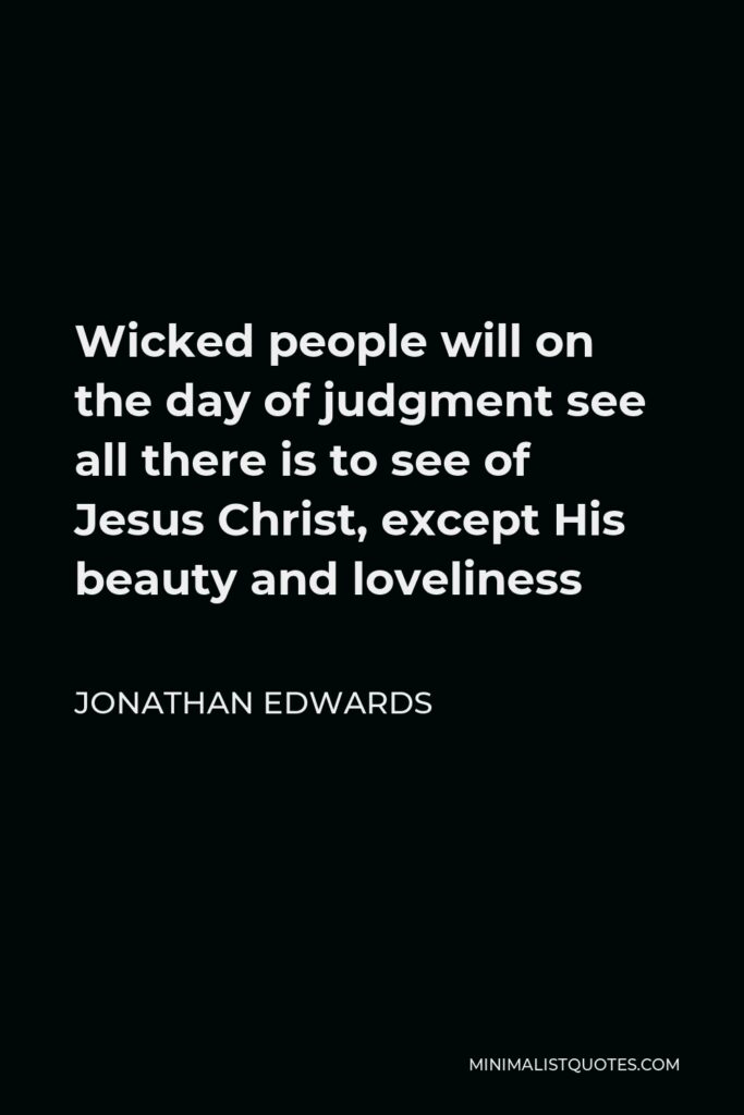 Jonathan Edwards Quote - Wicked people will on the day of judgment see all there is to see of Jesus Christ, except His beauty and loveliness