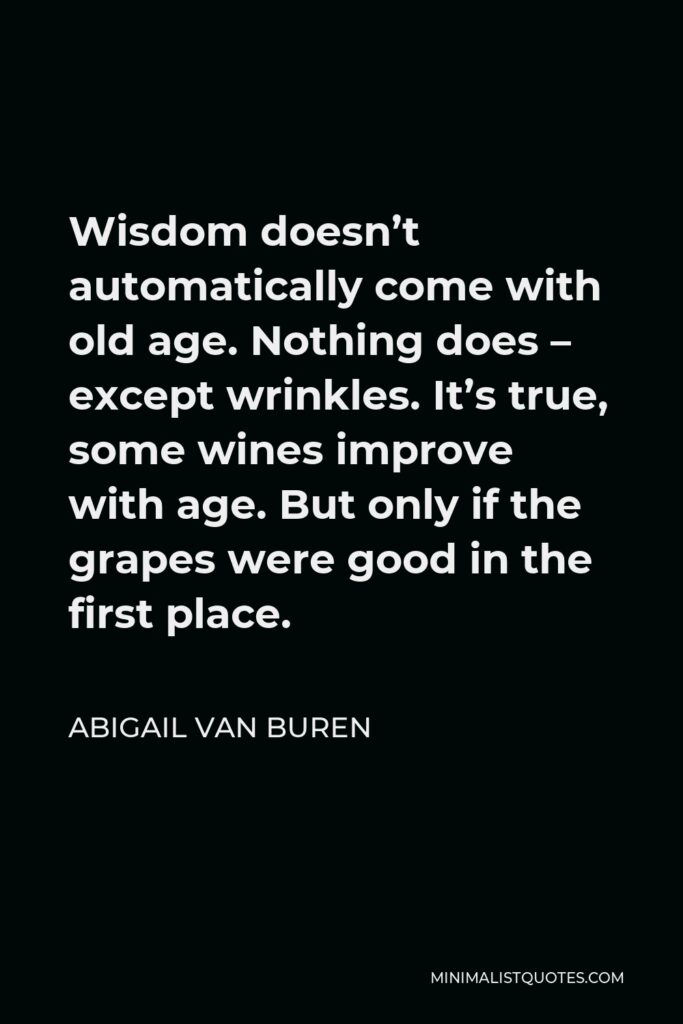 Abigail Van Buren Quote - Wisdom doesn’t automatically come with old age. Nothing does – except wrinkles. It’s true, some wines improve with age. But only if the grapes were good in the first place.