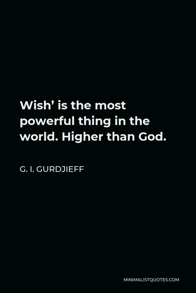 G. I. Gurdjieff Quote - Wish’ is the most powerful thing in the world. Higher than God.