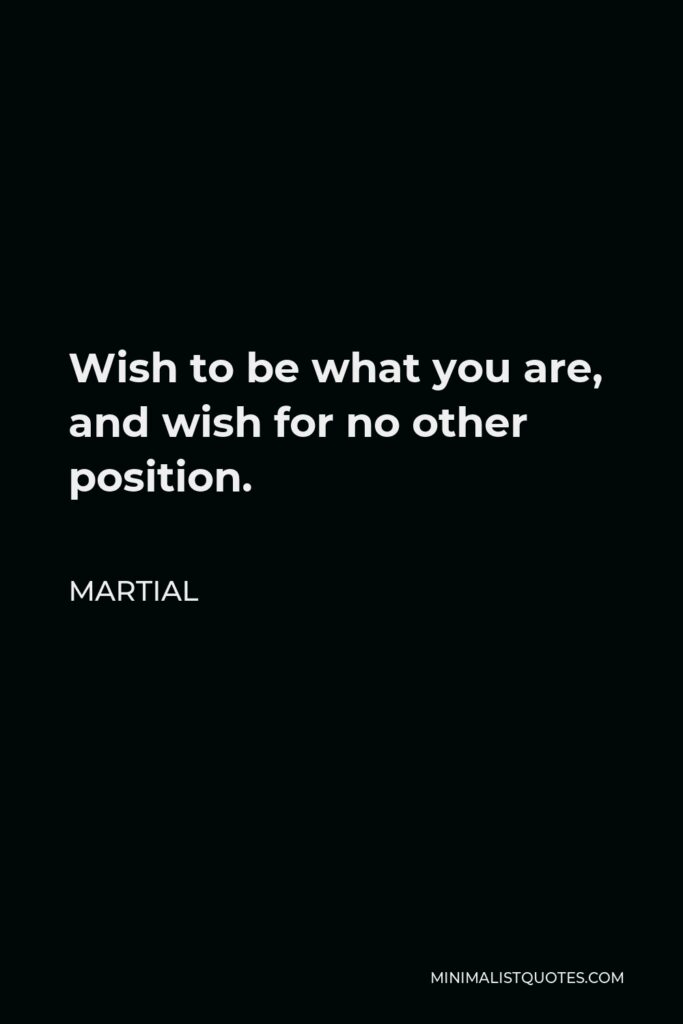 Martial Quote - Wish to be what you are, and wish for no other position.