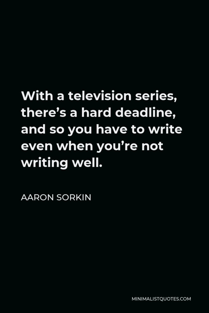 Aaron Sorkin Quote - With a television series, there’s a hard deadline, and so you have to write even when you’re not writing well.