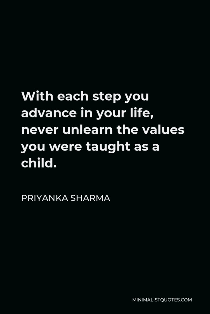 Priyanka Sharma Quote - With each step you advance in your life, never unlearn the values you were taught as a child.