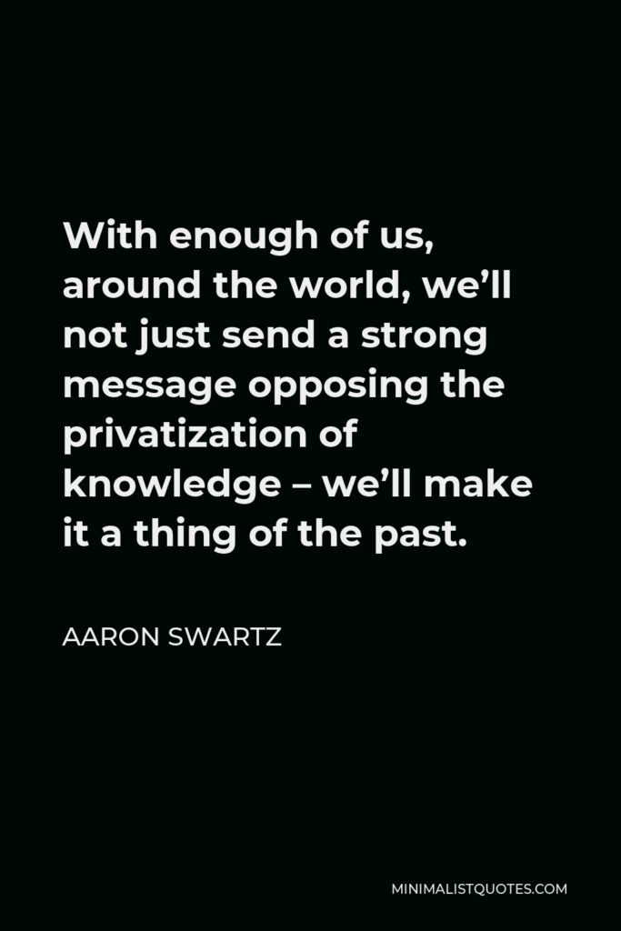 Aaron Swartz Quote - With enough of us, around the world, we’ll not just send a strong message opposing the privatization of knowledge – we’ll make it a thing of the past.