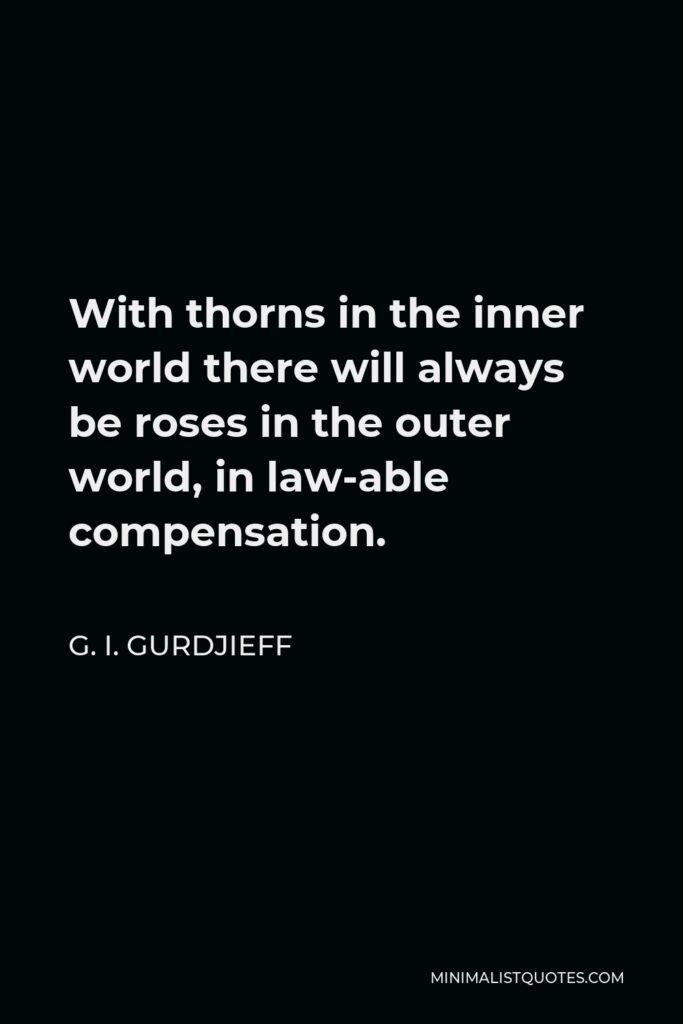 G. I. Gurdjieff Quote - With thorns in the inner world there will always be roses in the outer world, in law-able compensation.