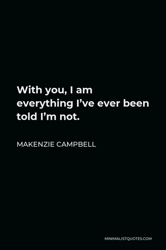Makenzie Campbell Quote - With you, I am everything I’ve ever been told I’m not.