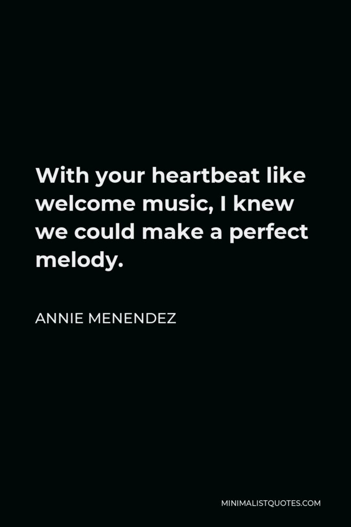 Annie Menendez Quote - With your heartbeat like welcome music, I knew we could make a perfect melody.