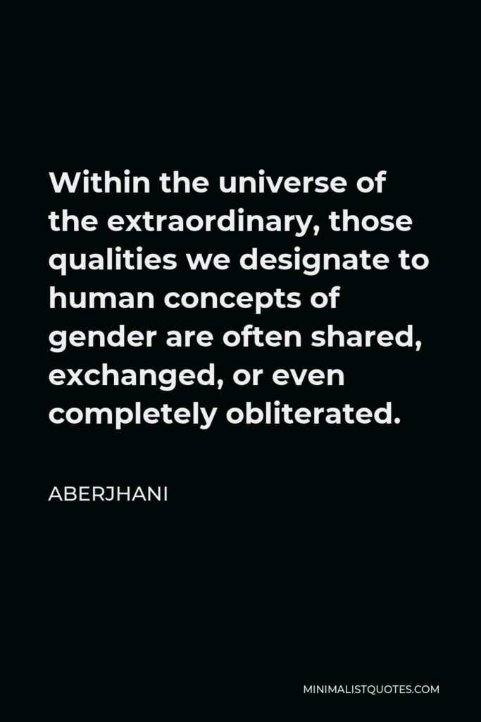 Aberjhani Quote - Within the universe of the extraordinary, those qualities we designate to human concepts of gender are often shared, exchanged, or even completely obliterated.