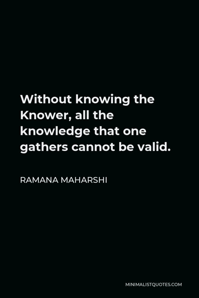Ramana Maharshi Quote - Without knowing the Knower, all the knowledge that one gathers cannot be valid.