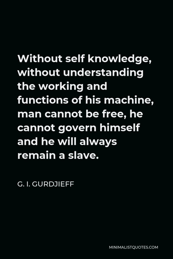 G. I. Gurdjieff Quote - Without self knowledge, without understanding the working and functions of his machine, man cannot be free, he cannot govern himself and he will always remain a slave.