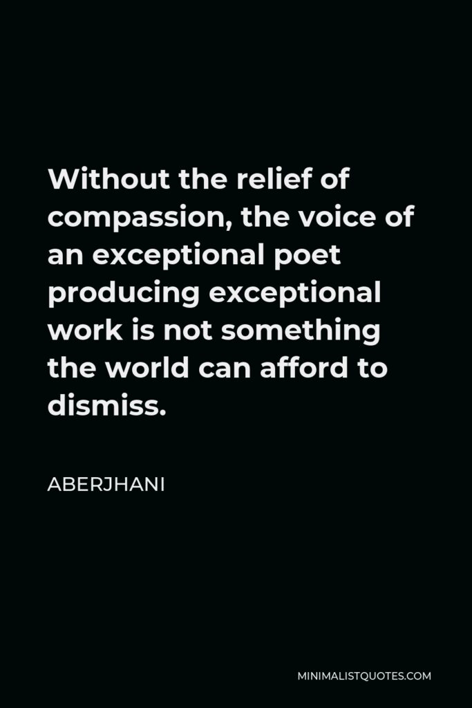 Aberjhani Quote - Without the relief of compassion, the voice of an exceptional poet producing exceptional work is not something the world can afford to dismiss.