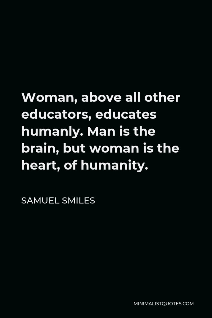 Samuel Smiles Quote - Woman, above all other educators, educates humanly. Man is the brain, but woman is the heart, of humanity.