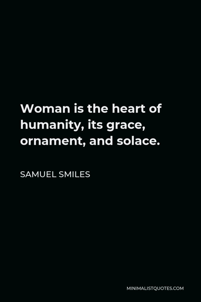 Samuel Smiles Quote - Woman is the heart of humanity, its grace, ornament, and solace.