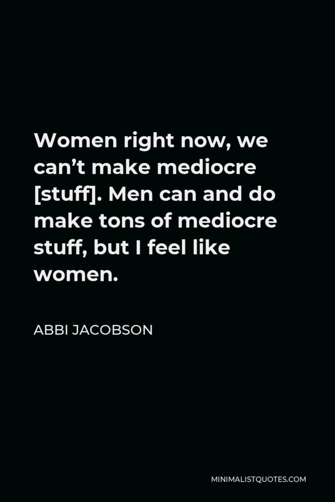 Abbi Jacobson Quote - Women right now, we can’t make mediocre [stuff]. Men can and do make tons of mediocre stuff, but I feel like women.