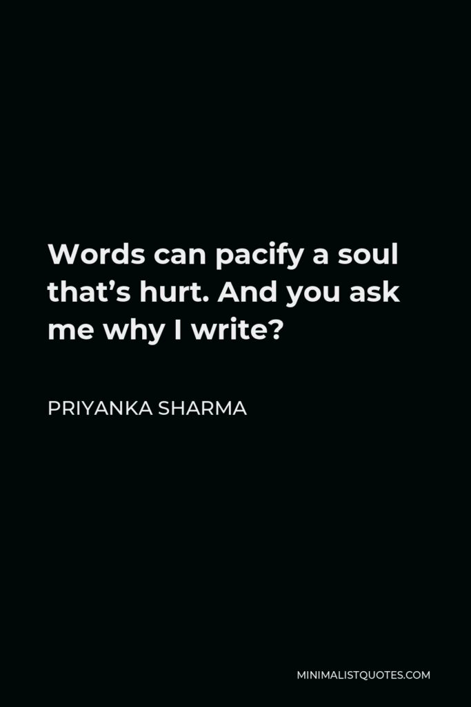 Priyanka Sharma Quote - Words can pacify a soul that’s hurt. And you ask me why I write?