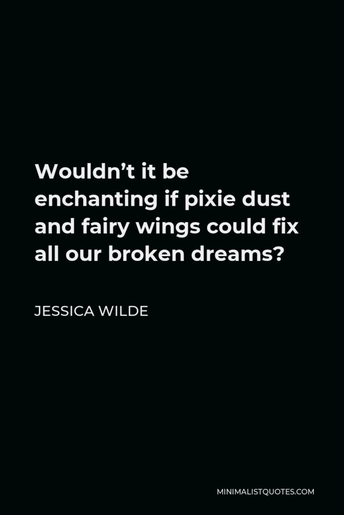Jessica Wilde Quote - Wouldn’t it be enchanting if pixie dust and fairy wings could fix all our broken dreams?