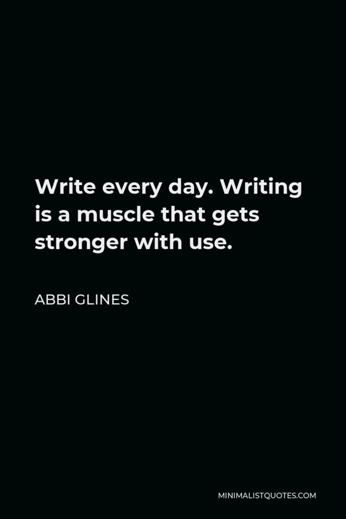 Abbi Glines Quote - Write every day. Writing is a muscle that gets stronger with use.