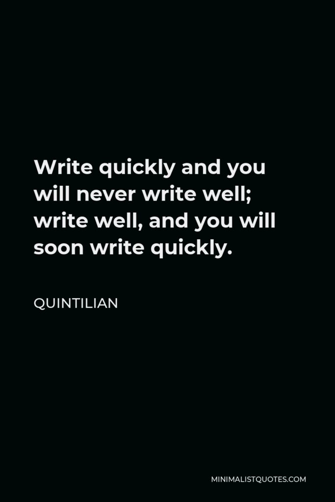 Quintilian Quote - Write quickly and you will never write well; write well, and you will soon write quickly.