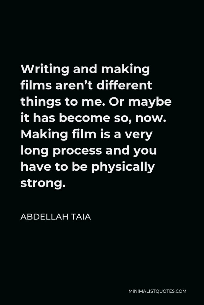 Abdellah Taia Quote - Writing and making films aren’t different things to me. Or maybe it has become so, now. Making film is a very long process and you have to be physically strong.