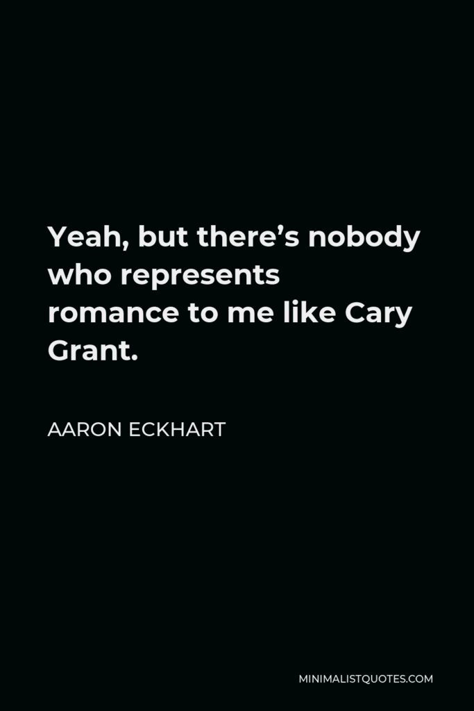 Aaron Eckhart Quote - Yeah, but there’s nobody who represents romance to me like Cary Grant.