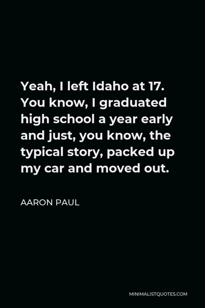 Aaron Paul Quote - Yeah, I left Idaho at 17. You know, I graduated high school a year early and just, you know, the typical story, packed up my car and moved out.