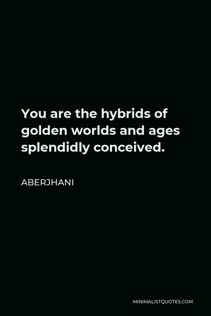 Aberjhani Quote - You are the hybrids of golden worlds and ages splendidly conceived.